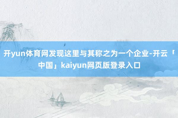 开yun体育网发现这里与其称之为一个企业-开云「中国」kaiyun网页版登录入口