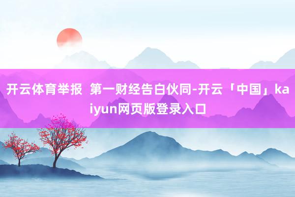 开云体育举报  第一财经告白伙同-开云「中国」kaiyun网页版登录入口