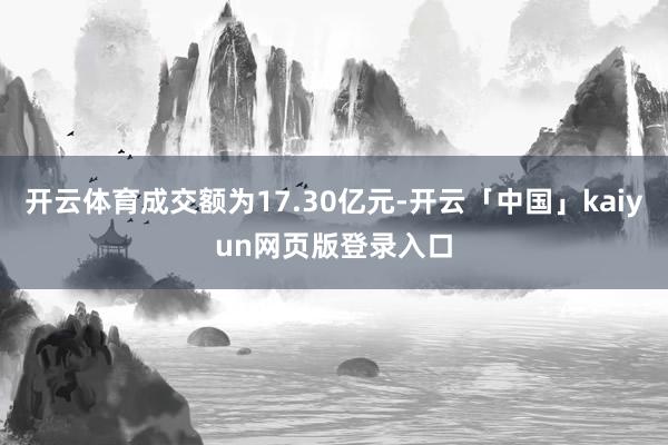 开云体育成交额为17.30亿元-开云「中国」kaiyun网页版登录入口