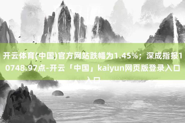 开云体育(中国)官方网站跌幅为1.45%；深成指报10748.97点-开云「中国」kaiyun网页版登录入口
