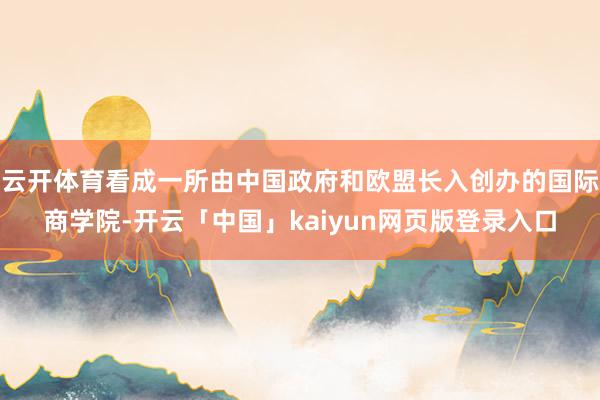 云开体育看成一所由中国政府和欧盟长入创办的国际商学院-开云「中国」kaiyun网页版登录入口