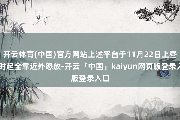 开云体育(中国)官方网站上述平台于11月22日上昼10时起全靠近外怒放-开云「中国」kaiyun网页版登录入口