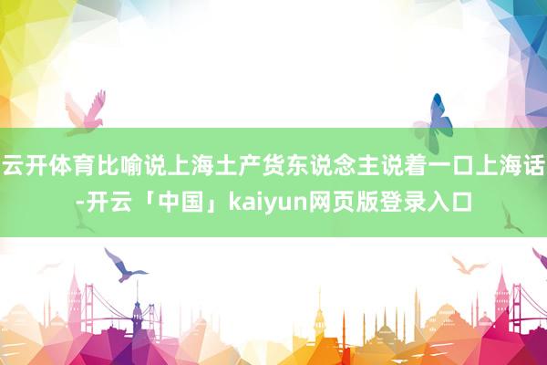 云开体育比喻说上海土产货东说念主说着一口上海话-开云「中国」kaiyun网页版登录入口