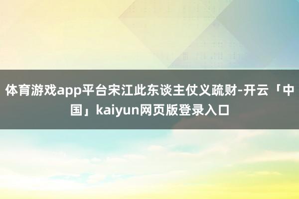 体育游戏app平台宋江此东谈主仗义疏财-开云「中国」kaiyun网页版登录入口