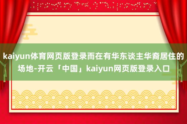 kaiyun体育网页版登录而在有华东谈主华裔居住的场地-开云「中国」kaiyun网页版登录入口