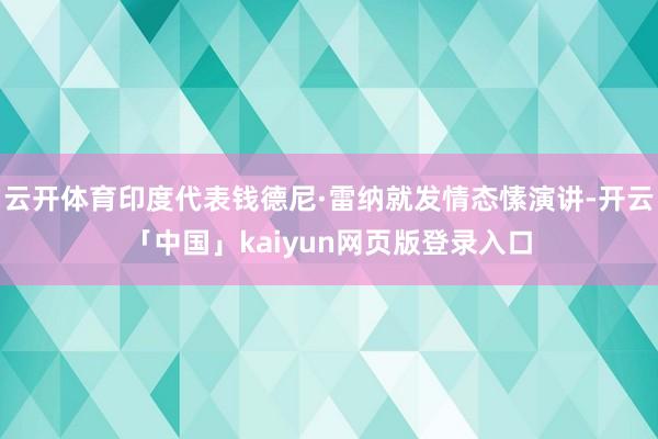 云开体育印度代表钱德尼·雷纳就发情态愫演讲-开云「中国」kaiyun网页版登录入口