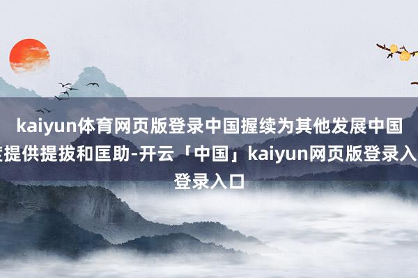 kaiyun体育网页版登录中国握续为其他发展中国度提供提拔和匡助-开云「中国」kaiyun网页版登录入口