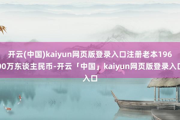 开云(中国)kaiyun网页版登录入口注册老本19600万东谈主民币-开云「中国」kaiyun网页版登录入口