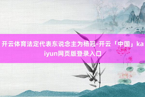 开云体育法定代表东说念主为杨冠-开云「中国」kaiyun网页版登录入口
