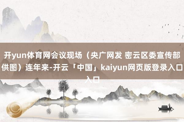 开yun体育网会议现场（央广网发 密云区委宣传部供图）连年来-开云「中国」kaiyun网页版登录入口