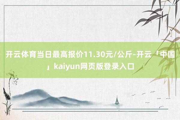 开云体育当日最高报价11.30元/公斤-开云「中国」kaiyun网页版登录入口