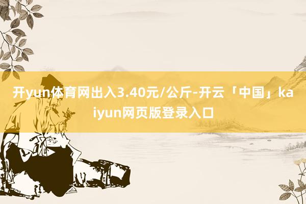 开yun体育网出入3.40元/公斤-开云「中国」kaiyun网页版登录入口