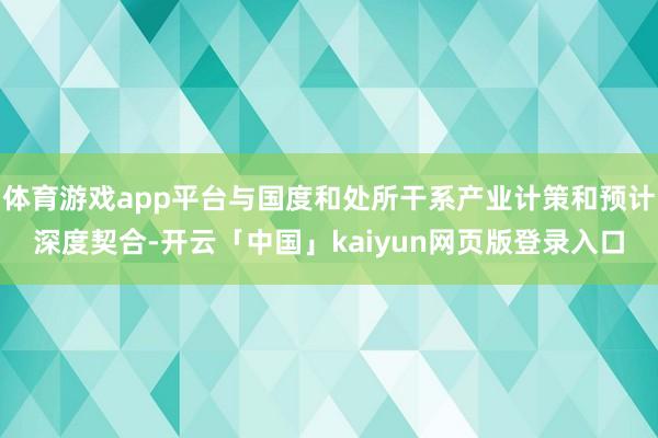 体育游戏app平台与国度和处所干系产业计策和预计深度契合-开云「中国」kaiyun网页版登录入口