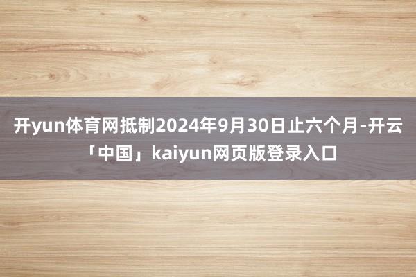 开yun体育网抵制2024年9月30日止六个月-开云「中国」kaiyun网页版登录入口