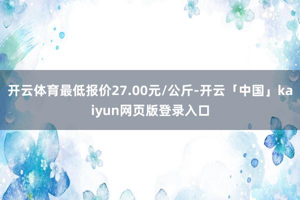 开云体育最低报价27.00元/公斤-开云「中国」kaiyun网页版登录入口