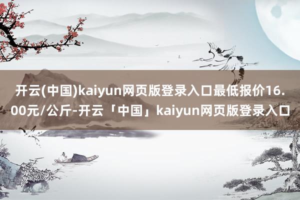 开云(中国)kaiyun网页版登录入口最低报价16.00元/公斤-开云「中国」kaiyun网页版登录入口