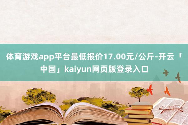 体育游戏app平台最低报价17.00元/公斤-开云「中国」kaiyun网页版登录入口