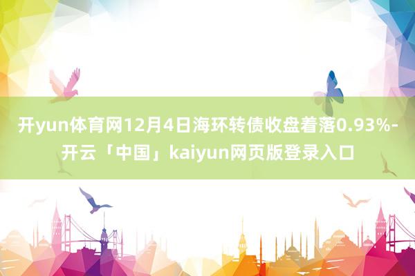 开yun体育网12月4日海环转债收盘着落0.93%-开云「中国」kaiyun网页版登录入口