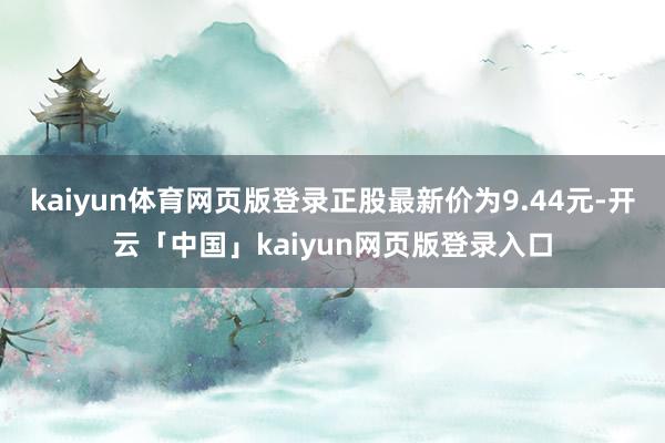 kaiyun体育网页版登录正股最新价为9.44元-开云「中国」kaiyun网页版登录入口