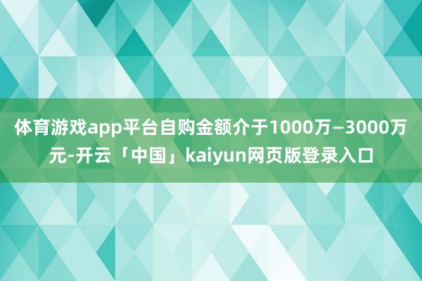 体育游戏app平台自购金额介于1000万—3000万元-开云「中国」kaiyun网页版登录入口