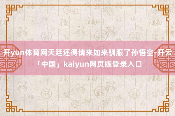 开yun体育网天廷还得请来如来驯服了孙悟空-开云「中国」kaiyun网页版登录入口