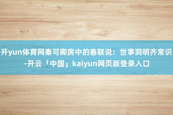 开yun体育网秦可卿房中的春联说：世事洞明齐常识-开云「中国」kaiyun网页版登录入口