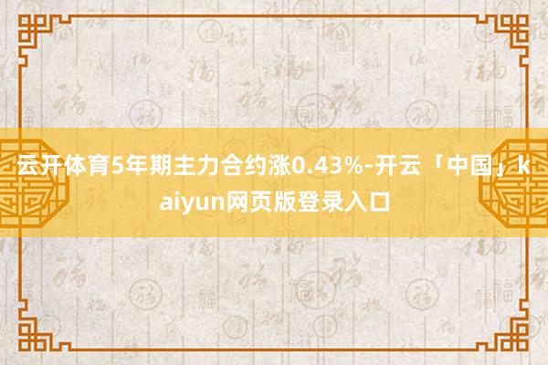 云开体育5年期主力合约涨0.43%-开云「中国」kaiyun网页版登录入口