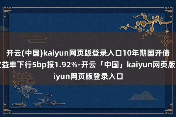 开云(中国)kaiyun网页版登录入口10年期国开债活跃券收益率下行5bp报1.92%-开云「中国」kaiyun网页版登录入口