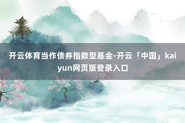 开云体育　　当作债券指数型基金-开云「中国」kaiyun网页版登录入口