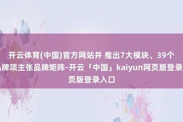 开云体育(中国)官方网站并 推出7大模块、39个子品牌项主张品牌矩阵-开云「中国」kaiyun网页版登录入口
