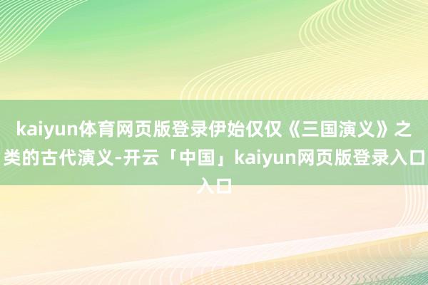 kaiyun体育网页版登录伊始仅仅《三国演义》之类的古代演义-开云「中国」kaiyun网页版登录入口
