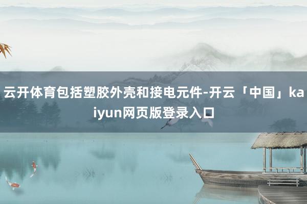 云开体育包括塑胶外壳和接电元件-开云「中国」kaiyun网页版登录入口