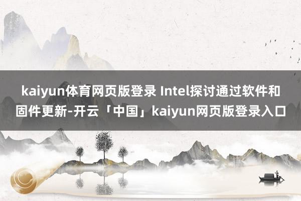kaiyun体育网页版登录 Intel探讨通过软件和固件更新-开云「中国」kaiyun网页版登录入口