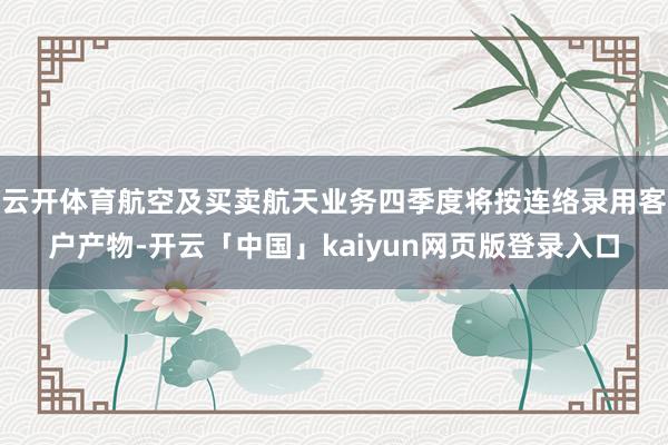 云开体育航空及买卖航天业务四季度将按连络录用客户产物-开云「中国」kaiyun网页版登录入口