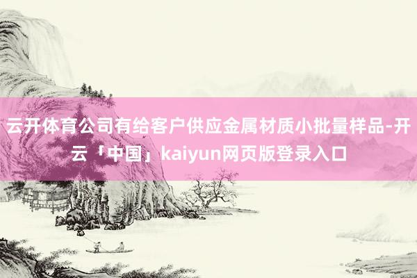 云开体育公司有给客户供应金属材质小批量样品-开云「中国」kaiyun网页版登录入口