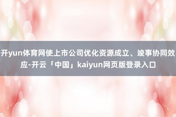 开yun体育网使上市公司优化资源成立、竣事协同效应-开云「中国」kaiyun网页版登录入口