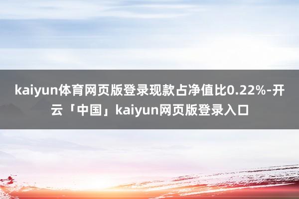 kaiyun体育网页版登录现款占净值比0.22%-开云「中国」kaiyun网页版登录入口