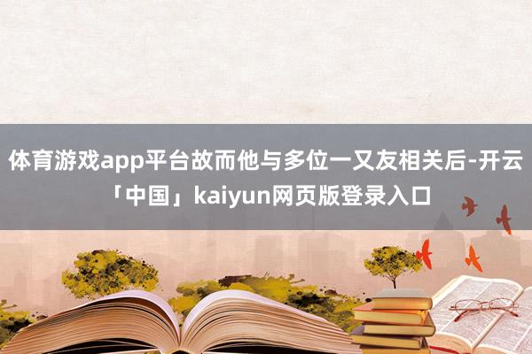 体育游戏app平台故而他与多位一又友相关后-开云「中国」kaiyun网页版登录入口