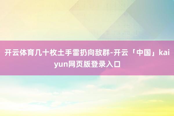 开云体育几十枚土手雷扔向敌群-开云「中国」kaiyun网页版登录入口