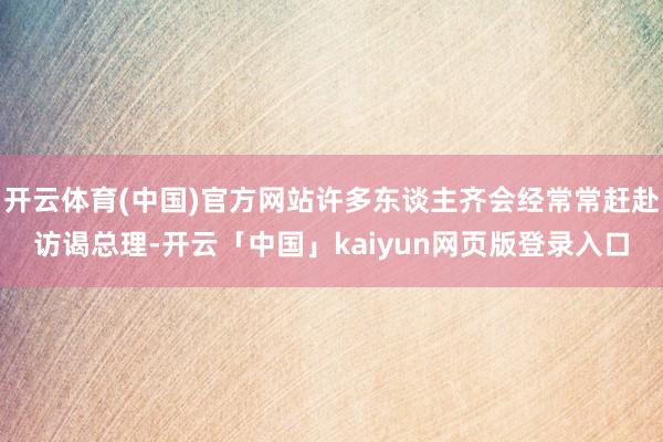 开云体育(中国)官方网站许多东谈主齐会经常常赶赴访谒总理-开云「中国」kaiyun网页版登录入口