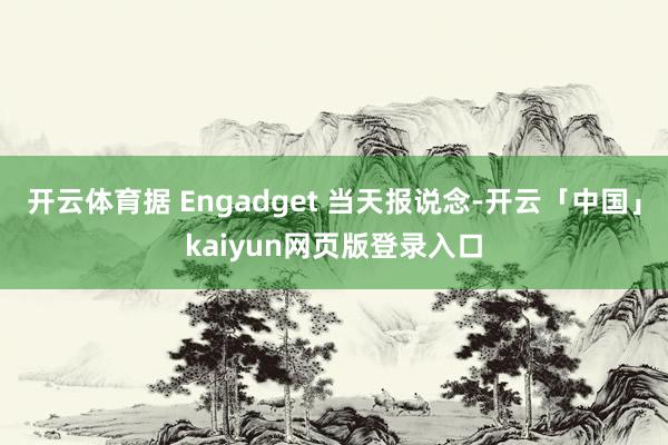 开云体育据 Engadget 当天报说念-开云「中国」kaiyun网页版登录入口