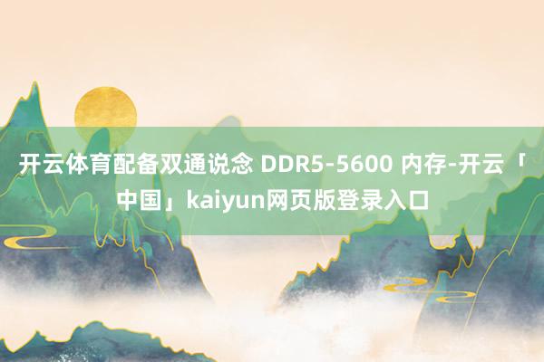 开云体育配备双通说念 DDR5-5600 内存-开云「中国」kaiyun网页版登录入口