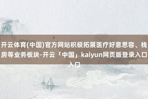 开云体育(中国)官方网站积极拓展医疗好意思容、栈房等业务板块-开云「中国」kaiyun网页版登录入口