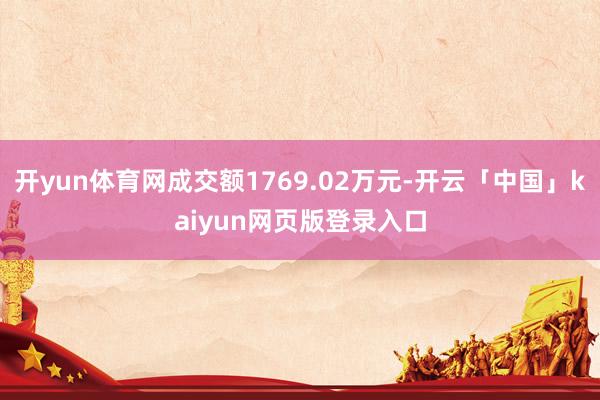 开yun体育网成交额1769.02万元-开云「中国」kaiyun网页版登录入口