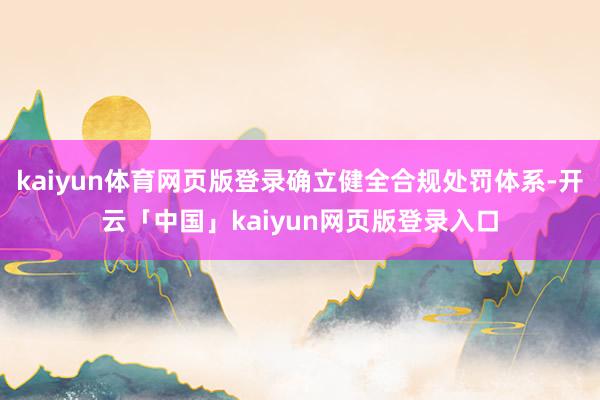 kaiyun体育网页版登录确立健全合规处罚体系-开云「中国」kaiyun网页版登录入口