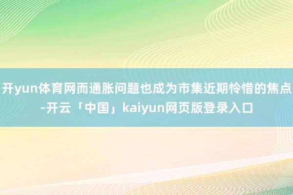 开yun体育网而通胀问题也成为市集近期怜惜的焦点-开云「中国」kaiyun网页版登录入口