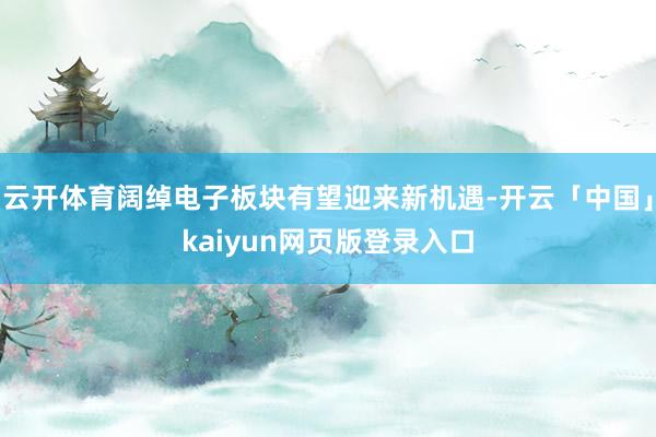 云开体育阔绰电子板块有望迎来新机遇-开云「中国」kaiyun网页版登录入口