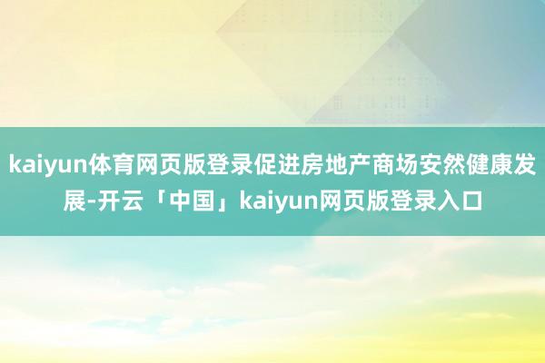 kaiyun体育网页版登录促进房地产商场安然健康发展-开云「中国」kaiyun网页版登录入口