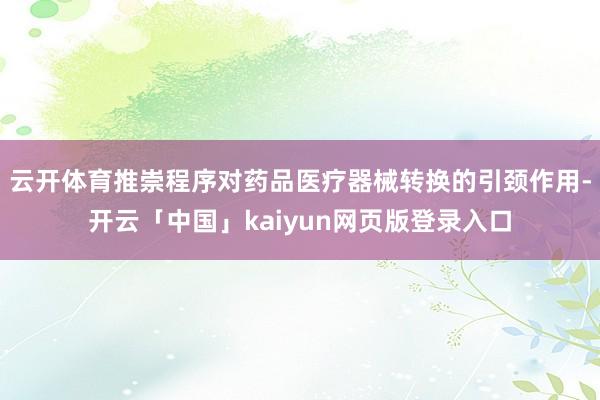 云开体育推崇程序对药品医疗器械转换的引颈作用-开云「中国」kaiyun网页版登录入口