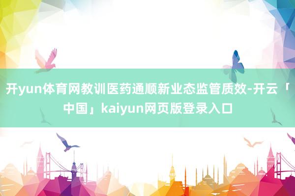 开yun体育网教训医药通顺新业态监管质效-开云「中国」kaiyun网页版登录入口